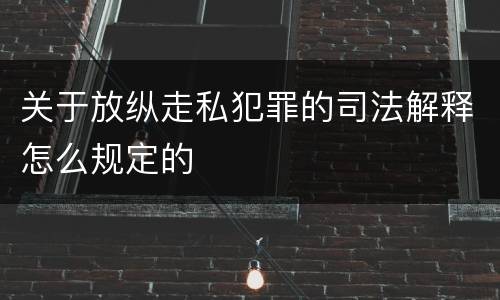 关于放纵走私犯罪的司法解释怎么规定的