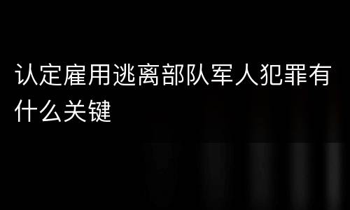 认定雇用逃离部队军人犯罪有什么关键