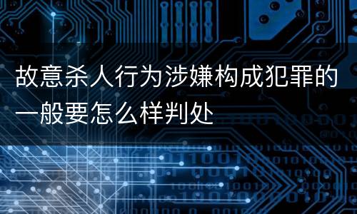 故意杀人行为涉嫌构成犯罪的一般要怎么样判处