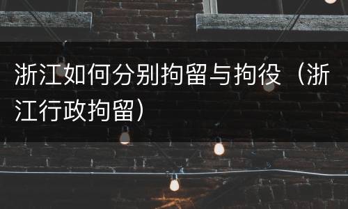 浙江如何分别拘留与拘役（浙江行政拘留）