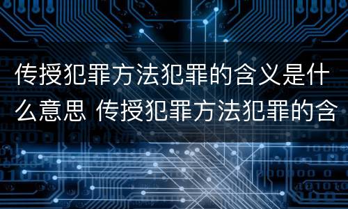 传授犯罪方法犯罪的含义是什么意思 传授犯罪方法犯罪的含义是什么意思啊