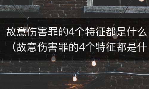 故意伤害罪的4个特征都是什么（故意伤害罪的4个特征都是什么呢）