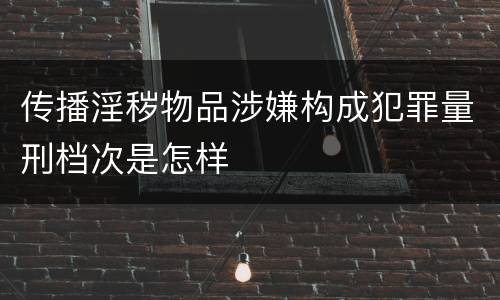 传播淫秽物品涉嫌构成犯罪量刑档次是怎样