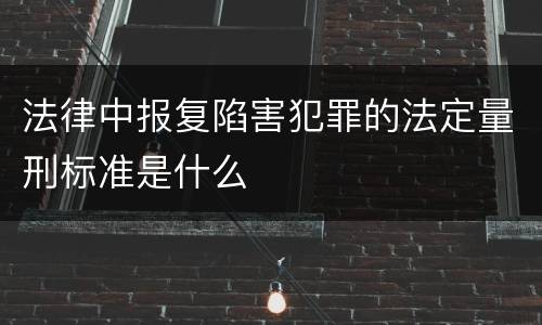 法律中报复陷害犯罪的法定量刑标准是什么