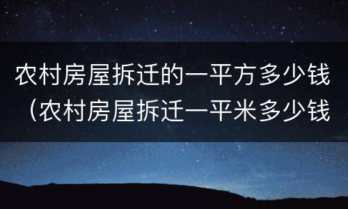 农村房屋拆迁的一平方多少钱（农村房屋拆迁一平米多少钱）