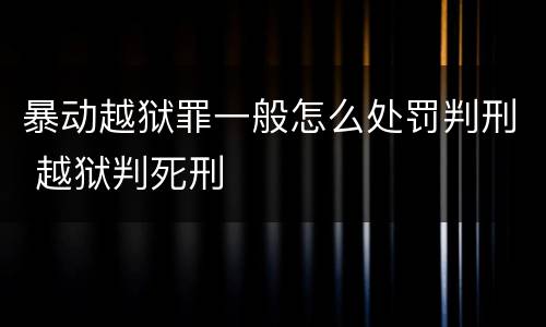暴动越狱罪一般怎么处罚判刑 越狱判死刑