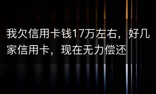 我欠信用卡钱17万左右，好几家信用卡，现在无力偿还