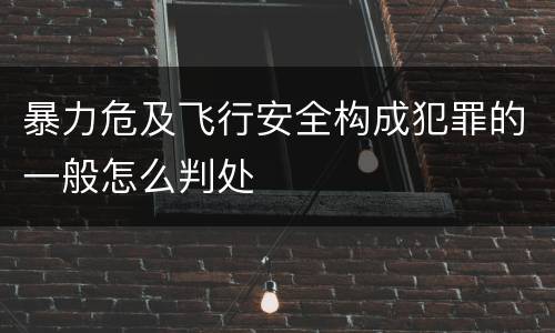 暴力危及飞行安全构成犯罪的一般怎么判处