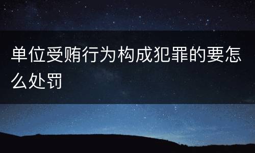 单位受贿行为构成犯罪的要怎么处罚