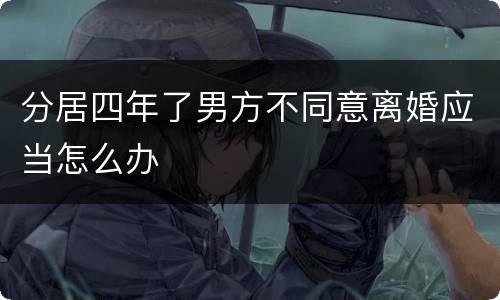分居四年了男方不同意离婚应当怎么办
