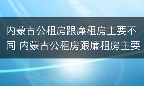 内蒙古公租房跟廉租房主要不同 内蒙古公租房跟廉租房主要不同点