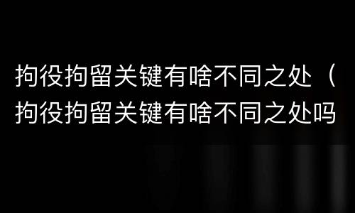 拘役拘留关键有啥不同之处（拘役拘留关键有啥不同之处吗）
