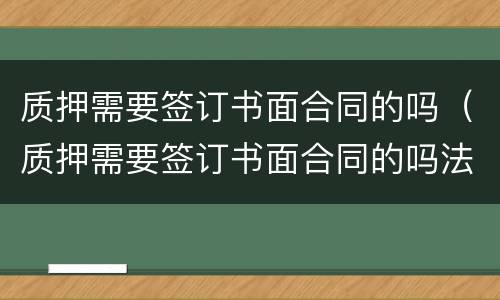 质押需要签订书面合同的吗（质押需要签订书面合同的吗法律规定）