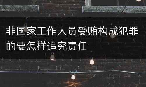 非国家工作人员受贿构成犯罪的要怎样追究责任