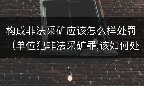 构成非法采矿应该怎么样处罚（单位犯非法采矿罪,该如何处罚?）