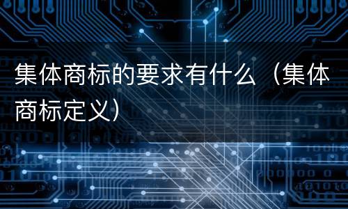 集体商标的要求有什么（集体商标定义）