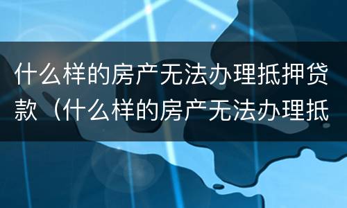 什么样的房产无法办理抵押贷款（什么样的房产无法办理抵押贷款手续）