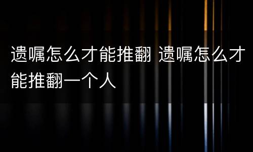 遗嘱怎么才能推翻 遗嘱怎么才能推翻一个人