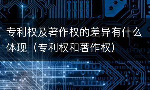 专利权及著作权的差异有什么体现（专利权和著作权）