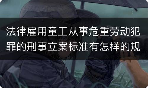 法律雇用童工从事危重劳动犯罪的刑事立案标准有怎样的规定