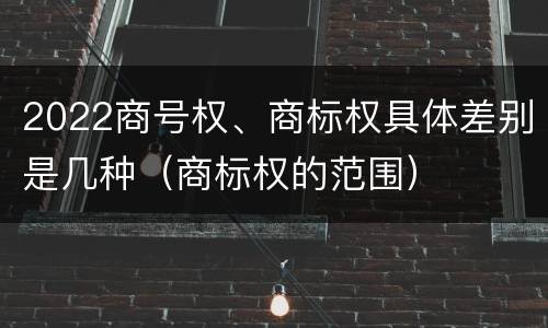 2022商号权、商标权具体差别是几种（商标权的范围）