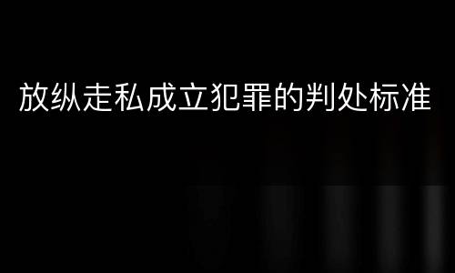 放纵走私成立犯罪的判处标准