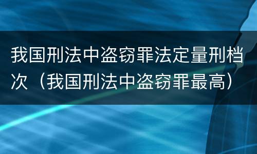 我国刑法中盗窃罪法定量刑档次（我国刑法中盗窃罪最高）