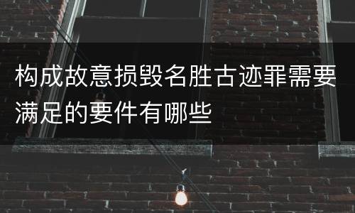 构成故意损毁名胜古迹罪需要满足的要件有哪些