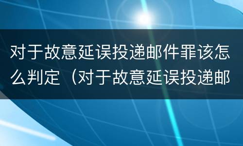 对于故意延误投递邮件罪该怎么判定（对于故意延误投递邮件罪该怎么判定）
