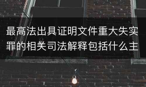 最高法出具证明文件重大失实罪的相关司法解释包括什么主要内容