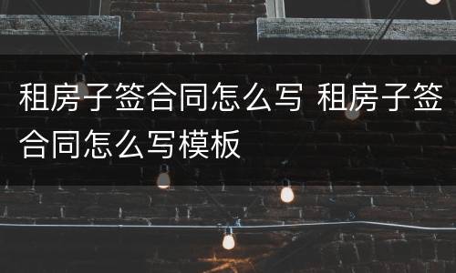 租房子签合同怎么写 租房子签合同怎么写模板