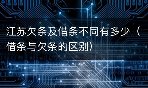 江苏欠条及借条不同有多少（借条与欠条的区别）