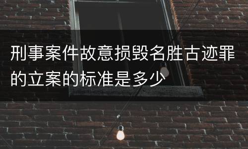刑事案件故意损毁名胜古迹罪的立案的标准是多少