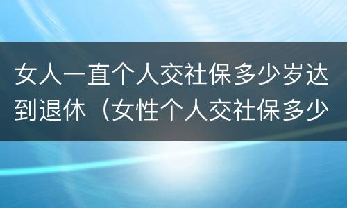女人一直个人交社保多少岁达到退休（女性个人交社保多少岁退休）