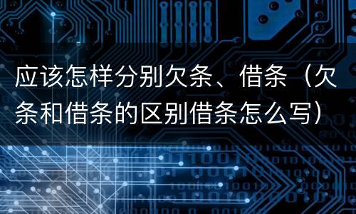 应该怎样分别欠条、借条（欠条和借条的区别借条怎么写）