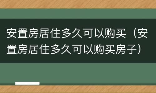 安置房居住多久可以购买（安置房居住多久可以购买房子）