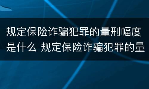 规定保险诈骗犯罪的量刑幅度是什么 规定保险诈骗犯罪的量刑幅度是什么意思