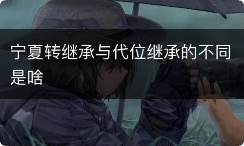 宁夏转继承与代位继承的不同是啥