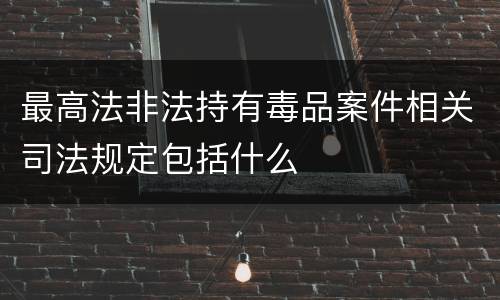 最高法非法持有毒品案件相关司法规定包括什么