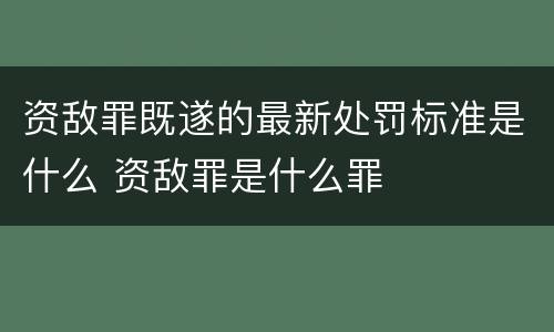 资敌罪既遂的最新处罚标准是什么 资敌罪是什么罪