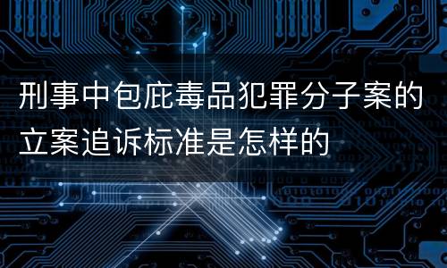 刑事中包庇毒品犯罪分子案的立案追诉标准是怎样的