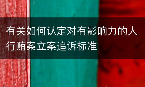 有关如何认定对有影响力的人行贿案立案追诉标准