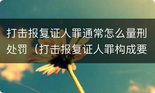 打击报复证人罪通常怎么量刑处罚（打击报复证人罪构成要件）