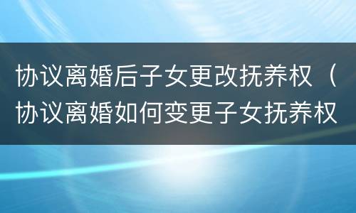 协议离婚后子女更改抚养权（协议离婚如何变更子女抚养权）