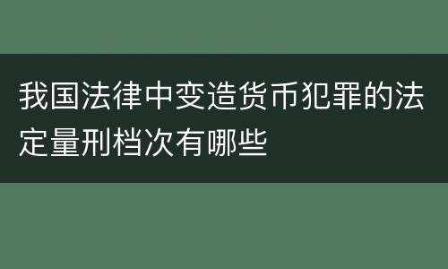 我国法律中变造货币犯罪的法定量刑档次有哪些