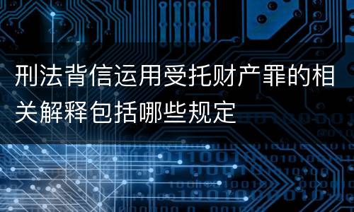 刑法背信运用受托财产罪的相关解释包括哪些规定