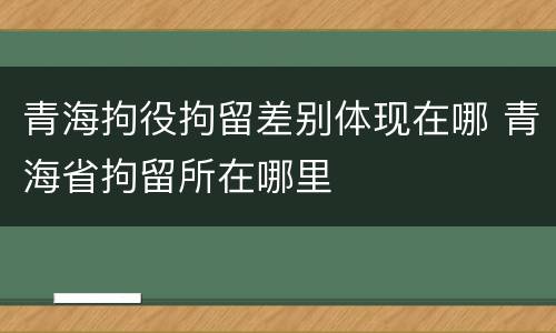青海拘役拘留差别体现在哪 青海省拘留所在哪里