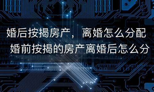婚后按揭房产，离婚怎么分配 婚前按揭的房产离婚后怎么分配