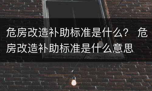 危房改造补助标准是什么？ 危房改造补助标准是什么意思
