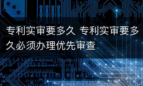 专利实审要多久 专利实审要多久必须办理优先审查